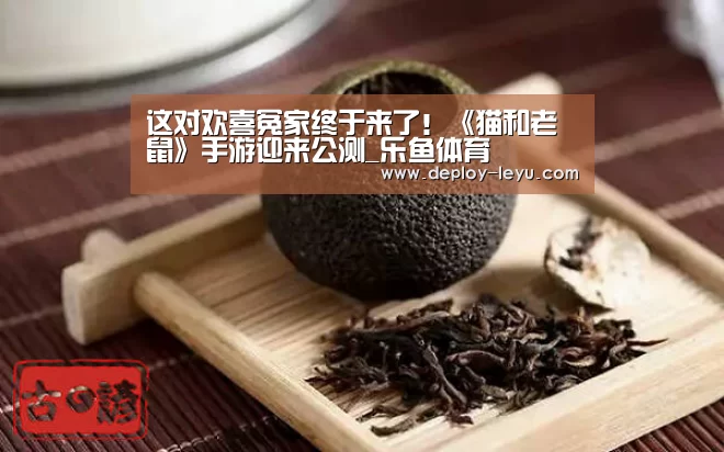 这对欢喜冤家终于来了!《猫和老鼠》手游迎来公测_乐鱼体育(图1) 乐鱼体育
