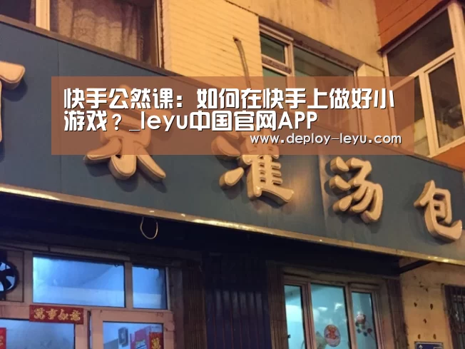 快手公然课:如何在快手上做好小游戏?_leyu中国官网APP(图3) 乐鱼