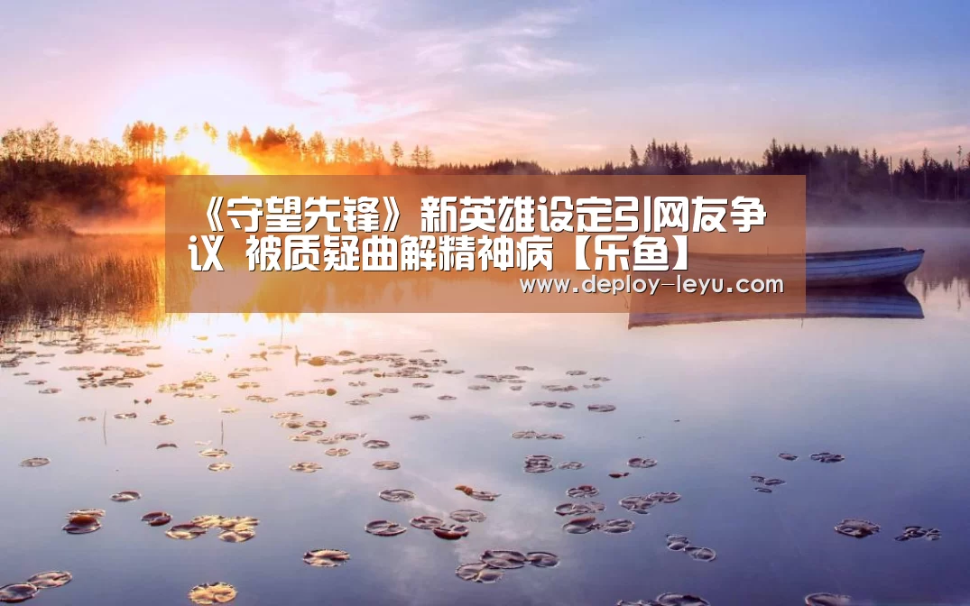 《守望先锋》新英雄设定引网友争议 被质疑曲解精神病【乐鱼】(图4) leyu中国官网APP