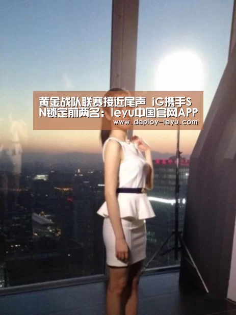 黄金战队联赛接近尾声 iG携手SN锁定前两名:leyu中国官网APP(图1) 乐鱼